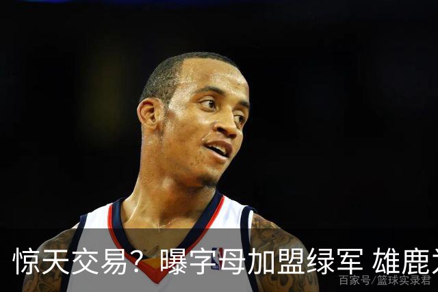 惊天交易？曝字母加盟绿军 雄鹿为布朗寻找第三方
