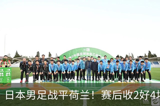 日本男足战平荷兰！赛后收2好4坏消息！防空能力太差了 他们走不远的