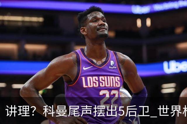讲理？科曼尾声摆出5后卫 世界杯第3身高却被头球绝平